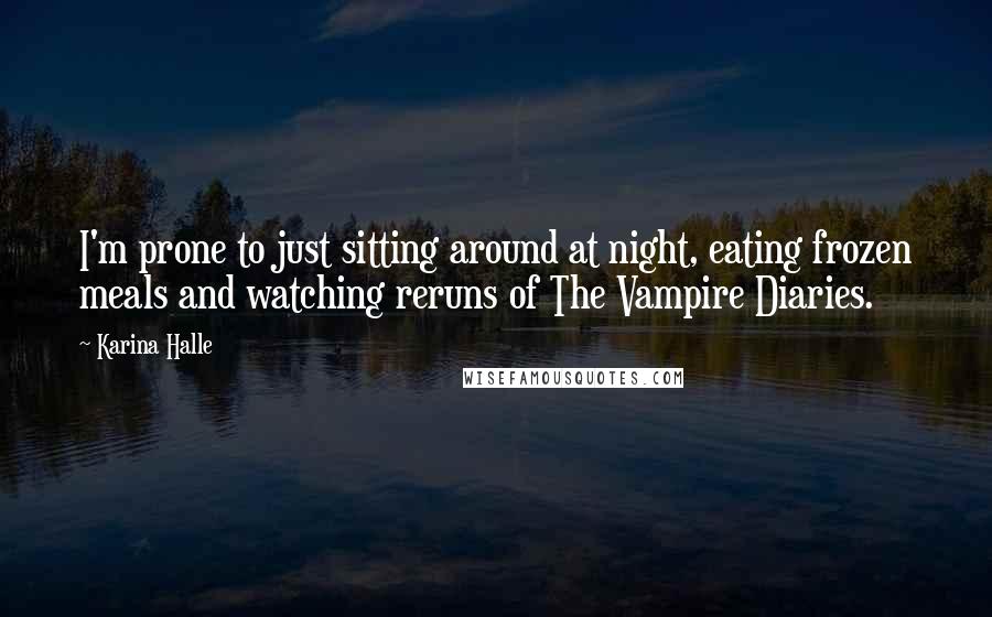 Karina Halle Quotes: I'm prone to just sitting around at night, eating frozen meals and watching reruns of The Vampire Diaries.