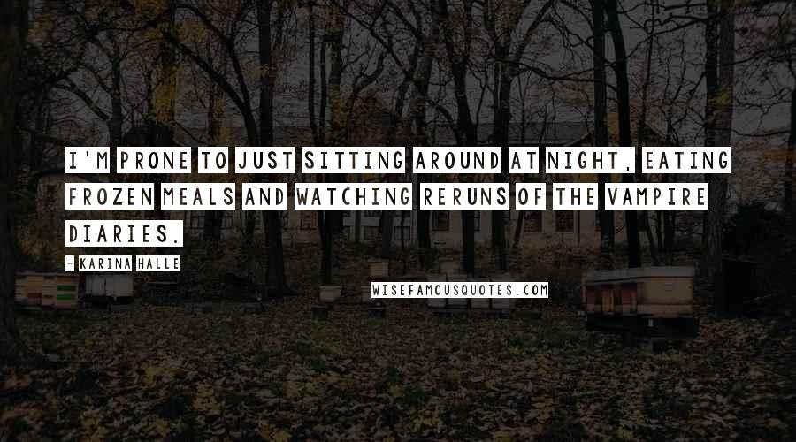 Karina Halle Quotes: I'm prone to just sitting around at night, eating frozen meals and watching reruns of The Vampire Diaries.