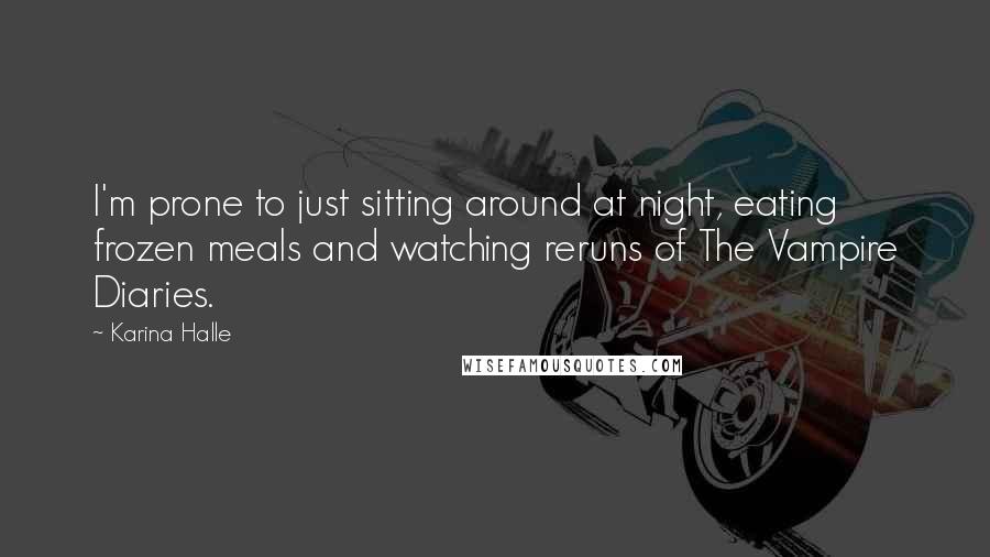 Karina Halle Quotes: I'm prone to just sitting around at night, eating frozen meals and watching reruns of The Vampire Diaries.