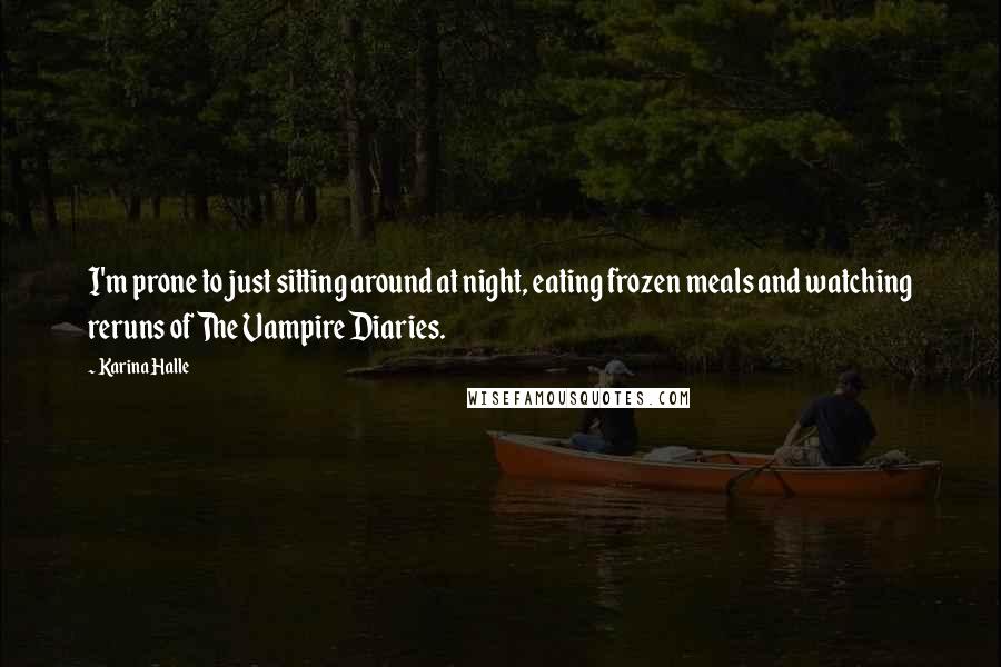 Karina Halle Quotes: I'm prone to just sitting around at night, eating frozen meals and watching reruns of The Vampire Diaries.