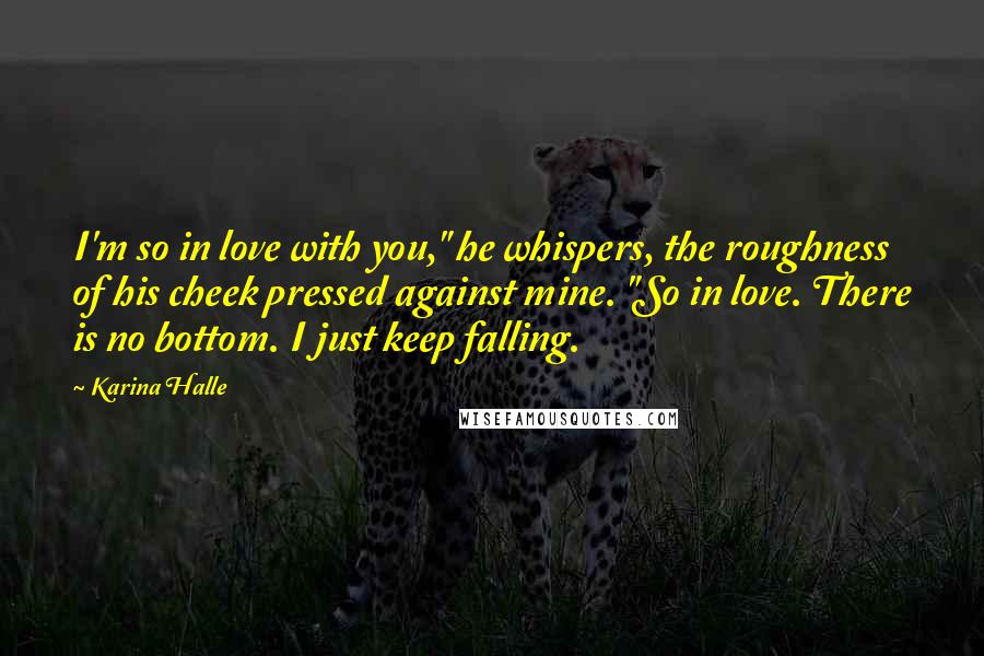 Karina Halle Quotes: I'm so in love with you," he whispers, the roughness of his cheek pressed against mine. "So in love. There is no bottom. I just keep falling.