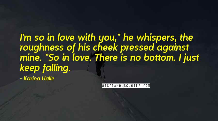 Karina Halle Quotes: I'm so in love with you," he whispers, the roughness of his cheek pressed against mine. "So in love. There is no bottom. I just keep falling.