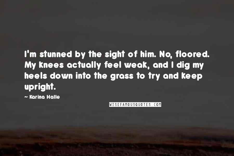 Karina Halle Quotes: I'm stunned by the sight of him. No, floored. My knees actually feel weak, and I dig my heels down into the grass to try and keep upright.