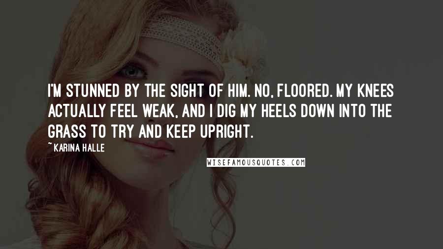 Karina Halle Quotes: I'm stunned by the sight of him. No, floored. My knees actually feel weak, and I dig my heels down into the grass to try and keep upright.