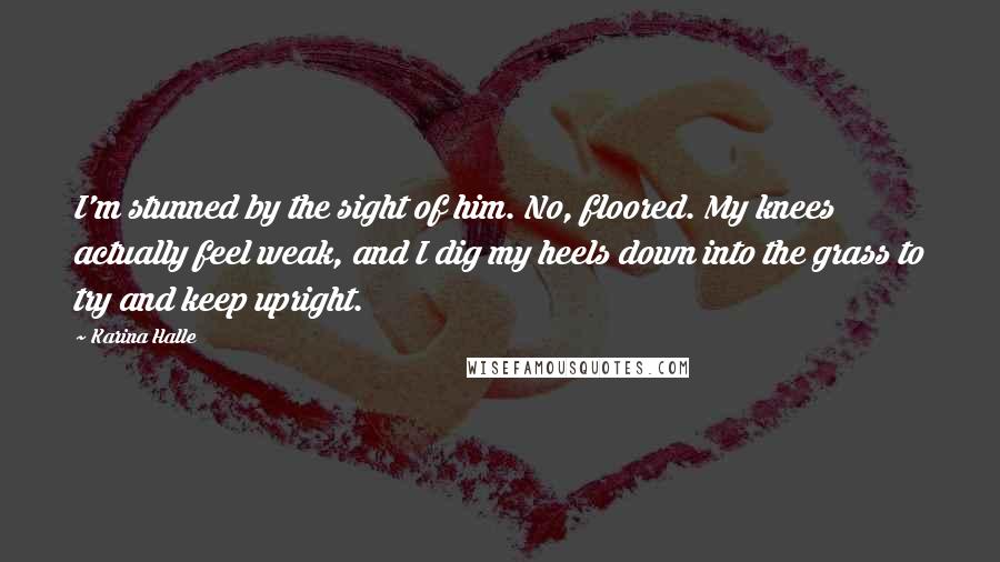 Karina Halle Quotes: I'm stunned by the sight of him. No, floored. My knees actually feel weak, and I dig my heels down into the grass to try and keep upright.