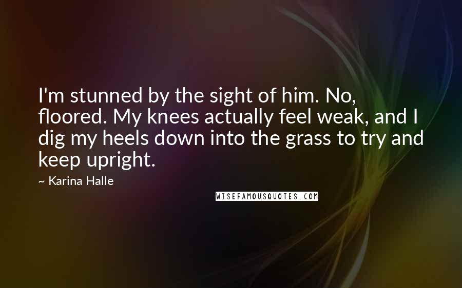 Karina Halle Quotes: I'm stunned by the sight of him. No, floored. My knees actually feel weak, and I dig my heels down into the grass to try and keep upright.