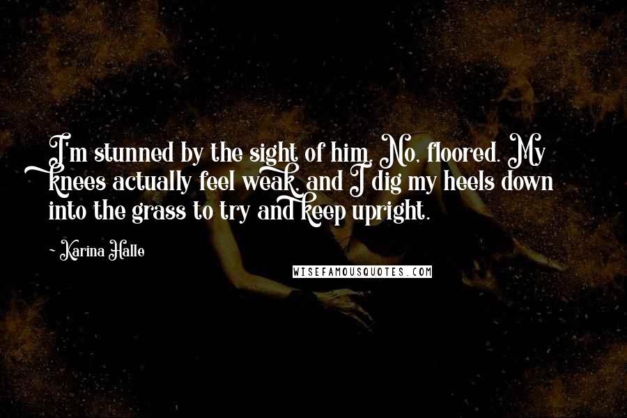 Karina Halle Quotes: I'm stunned by the sight of him. No, floored. My knees actually feel weak, and I dig my heels down into the grass to try and keep upright.