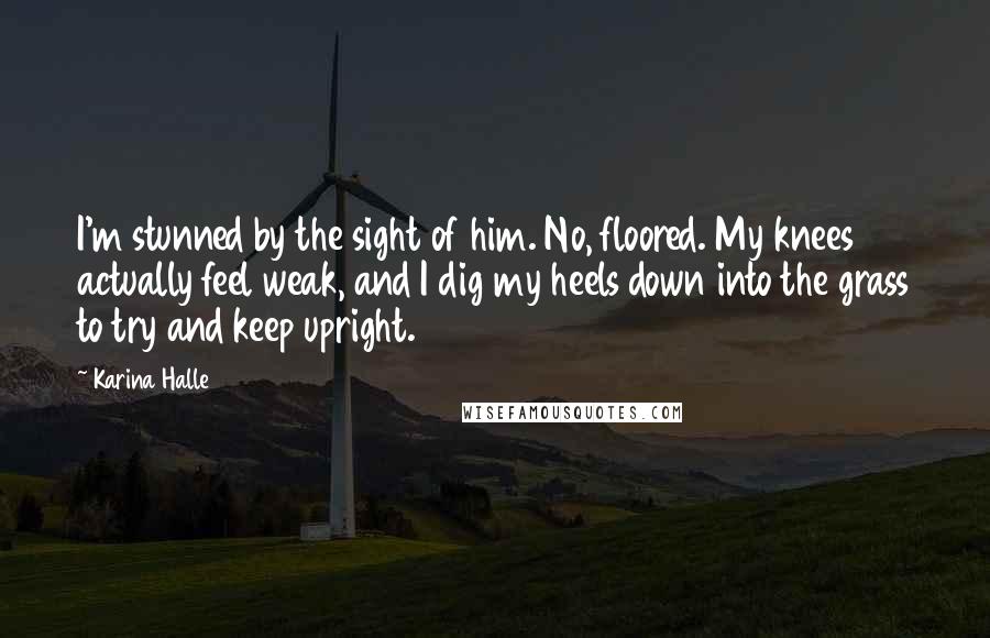 Karina Halle Quotes: I'm stunned by the sight of him. No, floored. My knees actually feel weak, and I dig my heels down into the grass to try and keep upright.