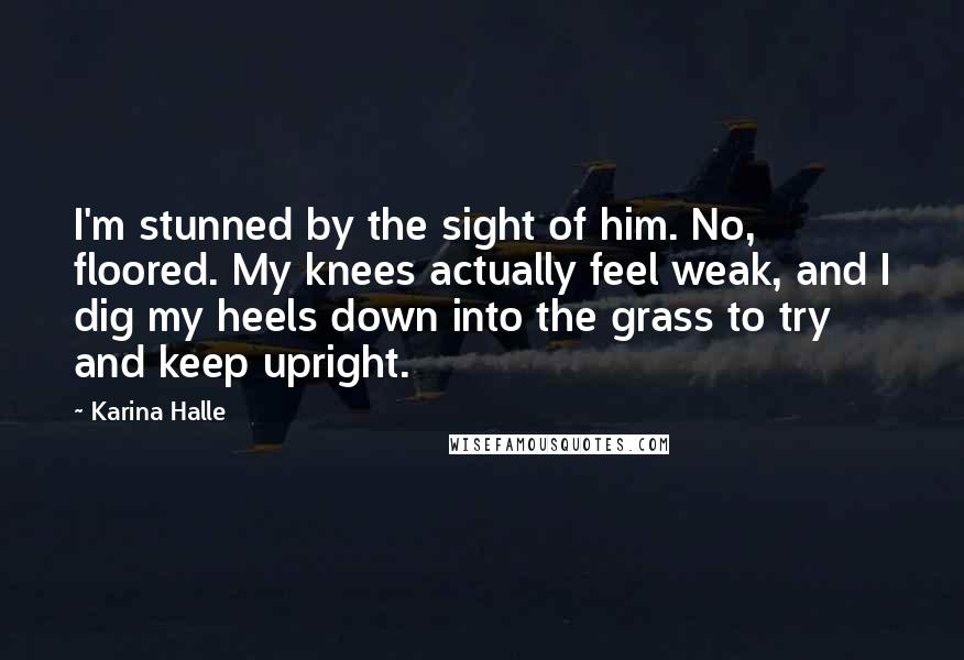 Karina Halle Quotes: I'm stunned by the sight of him. No, floored. My knees actually feel weak, and I dig my heels down into the grass to try and keep upright.