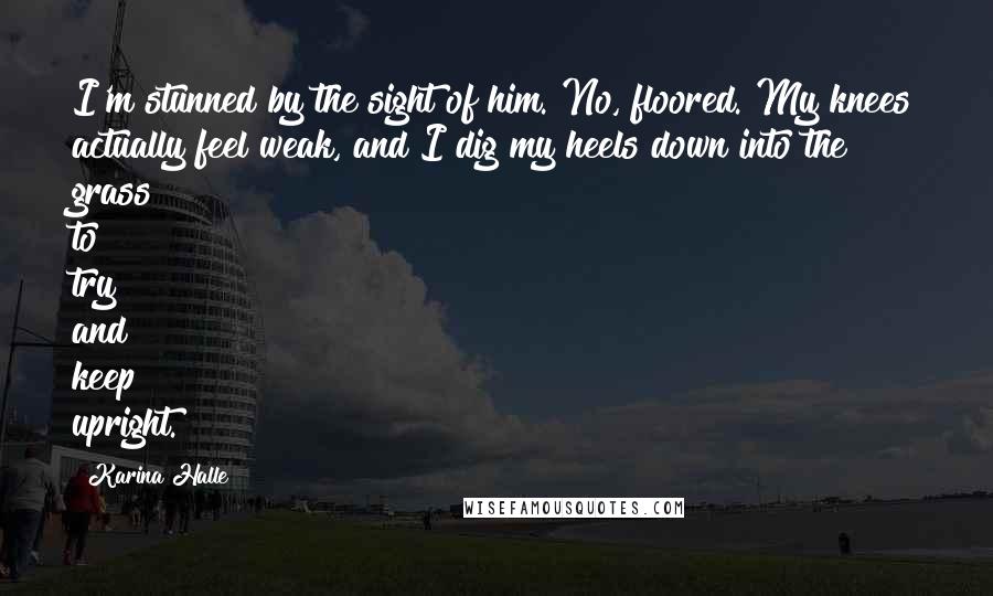 Karina Halle Quotes: I'm stunned by the sight of him. No, floored. My knees actually feel weak, and I dig my heels down into the grass to try and keep upright.