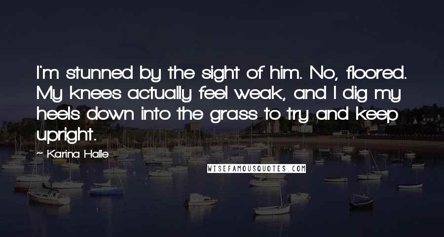 Karina Halle Quotes: I'm stunned by the sight of him. No, floored. My knees actually feel weak, and I dig my heels down into the grass to try and keep upright.