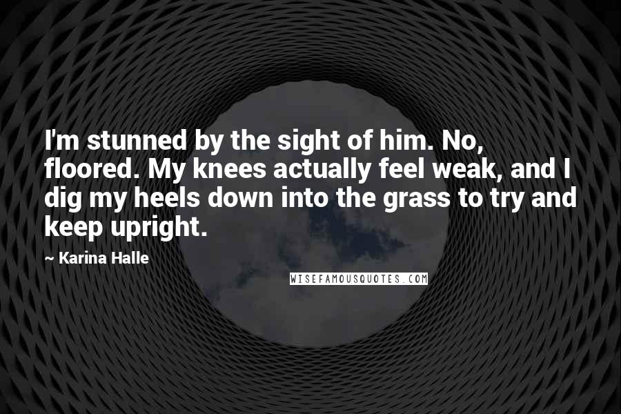 Karina Halle Quotes: I'm stunned by the sight of him. No, floored. My knees actually feel weak, and I dig my heels down into the grass to try and keep upright.