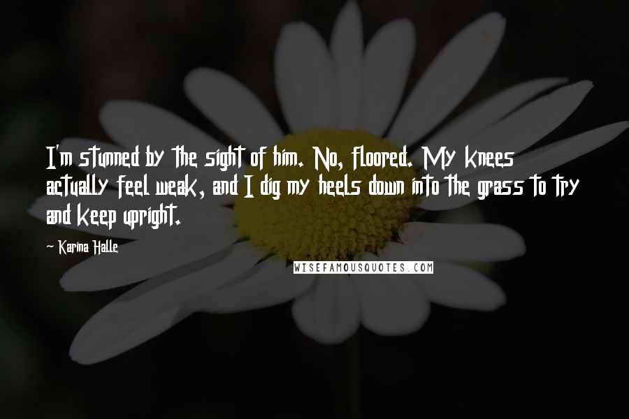 Karina Halle Quotes: I'm stunned by the sight of him. No, floored. My knees actually feel weak, and I dig my heels down into the grass to try and keep upright.