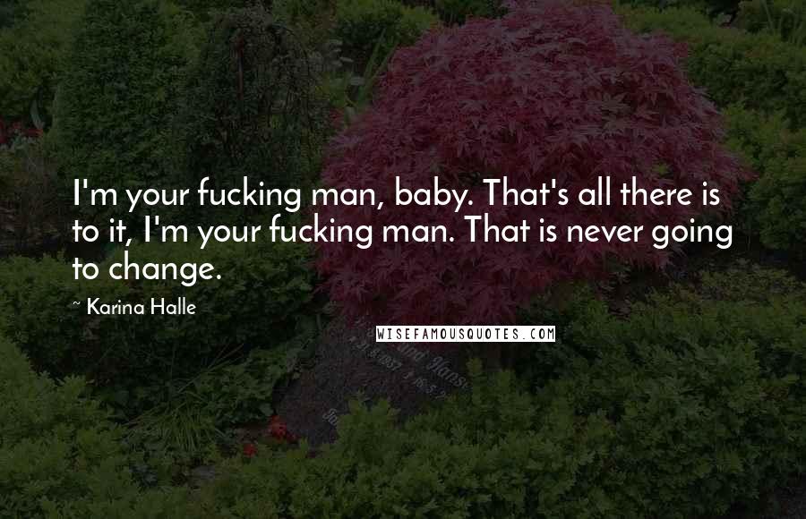 Karina Halle Quotes: I'm your fucking man, baby. That's all there is to it, I'm your fucking man. That is never going to change.