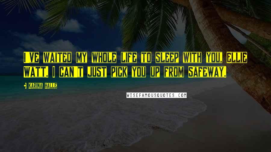 Karina Halle Quotes: I've waited my whole life to sleep with you, Ellie Watt. I can't just pick you up from Safeway.