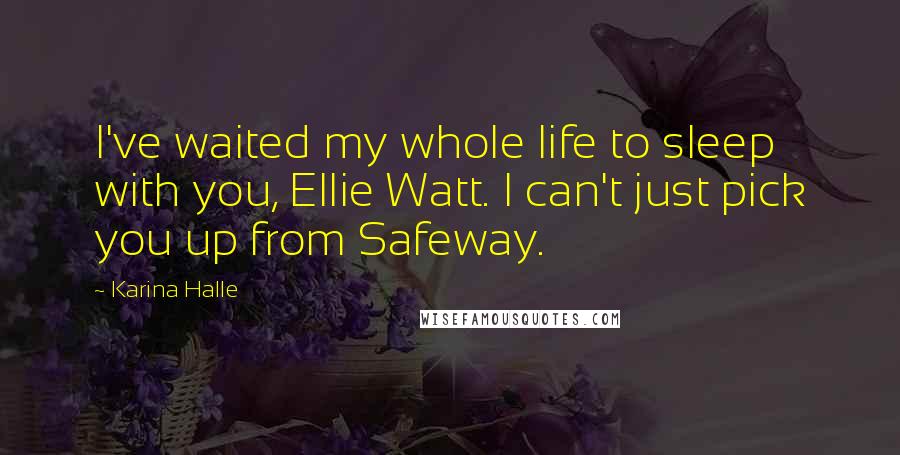 Karina Halle Quotes: I've waited my whole life to sleep with you, Ellie Watt. I can't just pick you up from Safeway.
