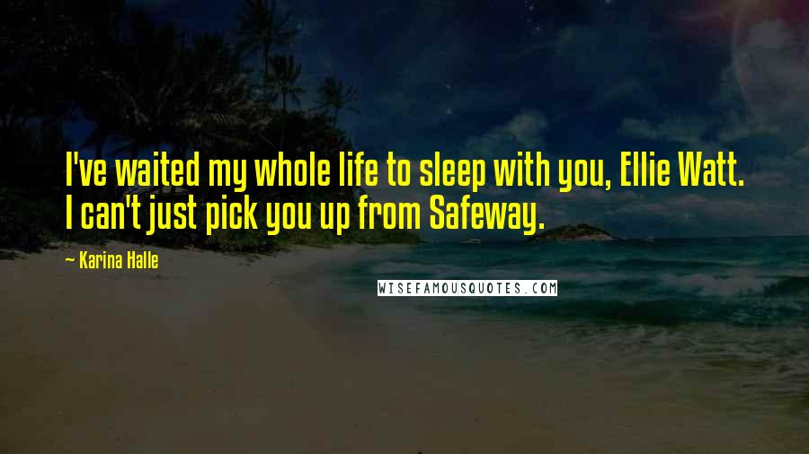 Karina Halle Quotes: I've waited my whole life to sleep with you, Ellie Watt. I can't just pick you up from Safeway.