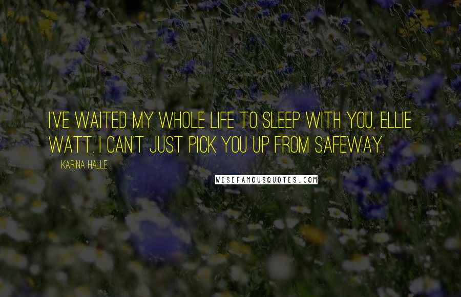 Karina Halle Quotes: I've waited my whole life to sleep with you, Ellie Watt. I can't just pick you up from Safeway.