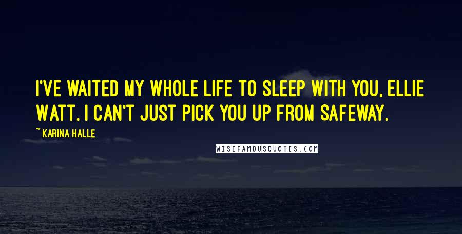 Karina Halle Quotes: I've waited my whole life to sleep with you, Ellie Watt. I can't just pick you up from Safeway.