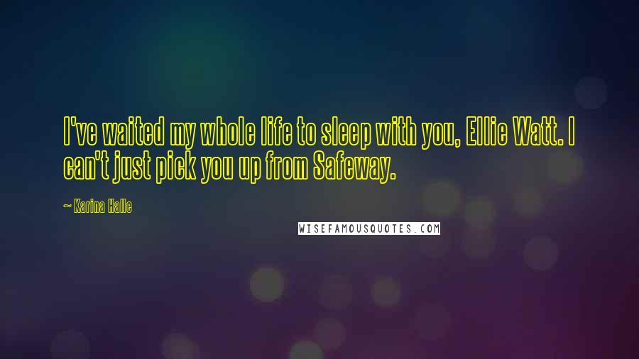 Karina Halle Quotes: I've waited my whole life to sleep with you, Ellie Watt. I can't just pick you up from Safeway.