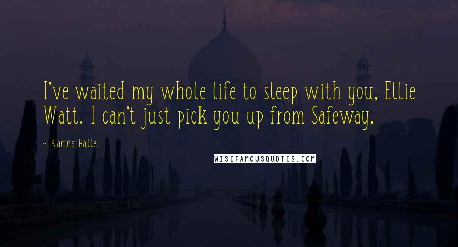 Karina Halle Quotes: I've waited my whole life to sleep with you, Ellie Watt. I can't just pick you up from Safeway.