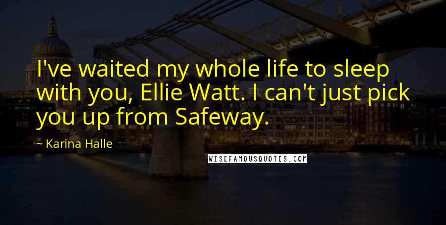 Karina Halle Quotes: I've waited my whole life to sleep with you, Ellie Watt. I can't just pick you up from Safeway.
