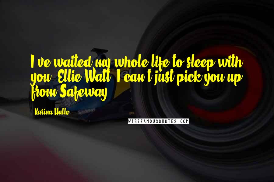Karina Halle Quotes: I've waited my whole life to sleep with you, Ellie Watt. I can't just pick you up from Safeway.