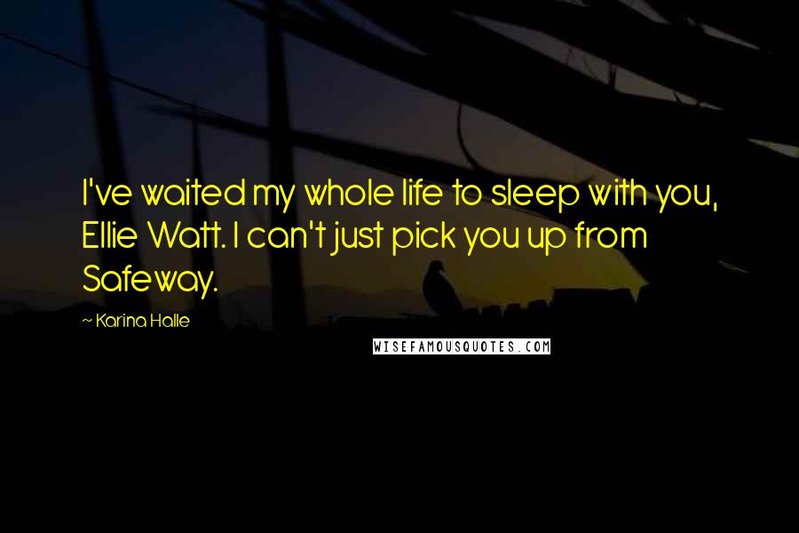 Karina Halle Quotes: I've waited my whole life to sleep with you, Ellie Watt. I can't just pick you up from Safeway.