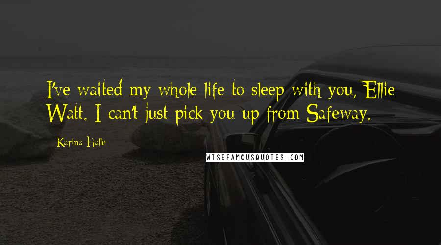 Karina Halle Quotes: I've waited my whole life to sleep with you, Ellie Watt. I can't just pick you up from Safeway.