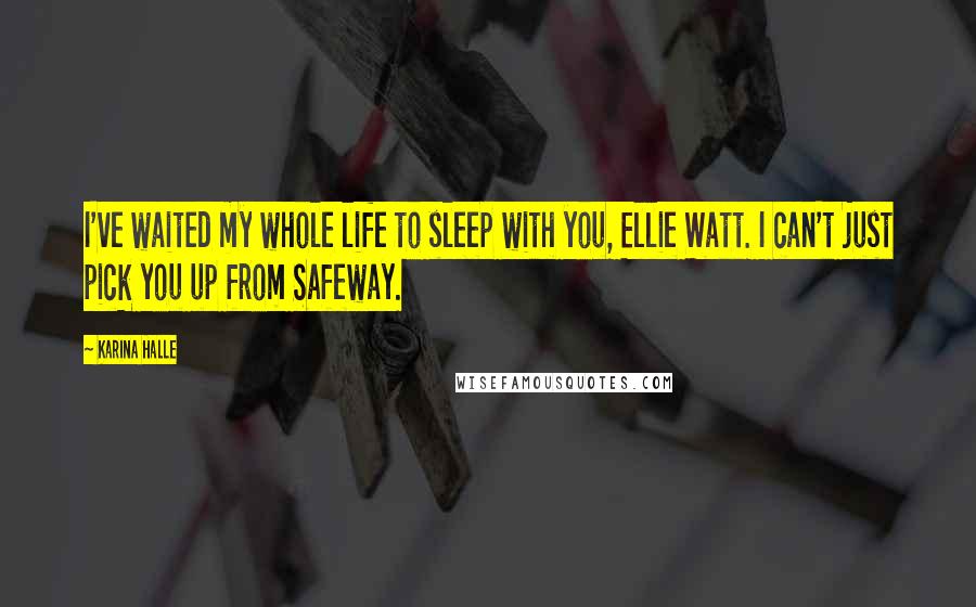 Karina Halle Quotes: I've waited my whole life to sleep with you, Ellie Watt. I can't just pick you up from Safeway.