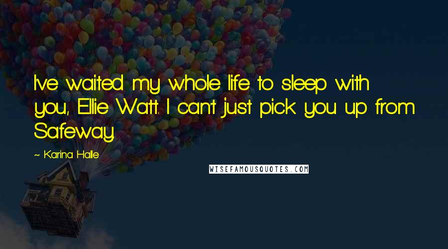 Karina Halle Quotes: I've waited my whole life to sleep with you, Ellie Watt. I can't just pick you up from Safeway.