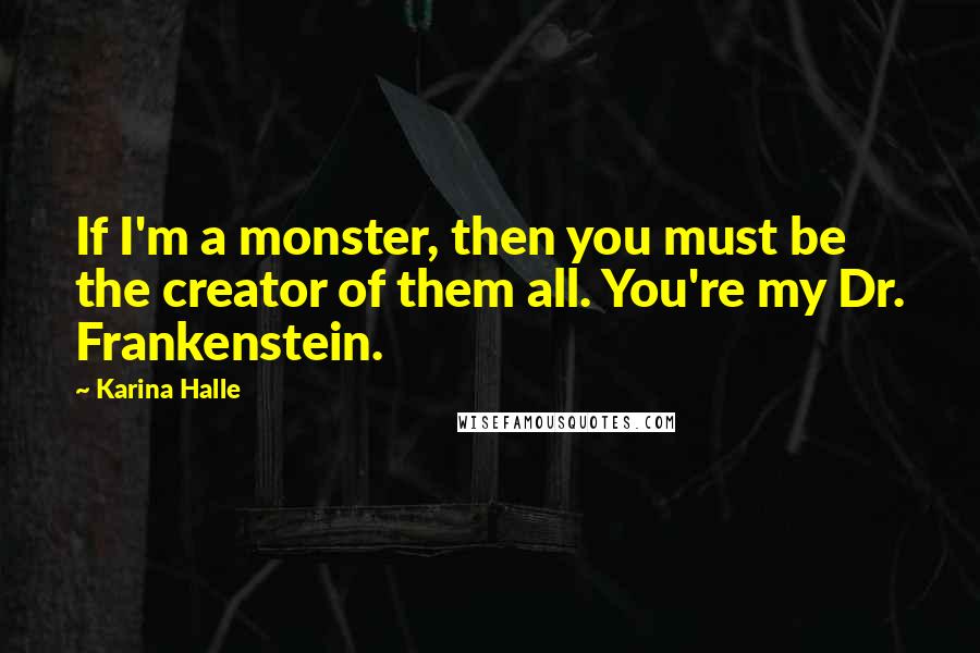 Karina Halle Quotes: If I'm a monster, then you must be the creator of them all. You're my Dr. Frankenstein.