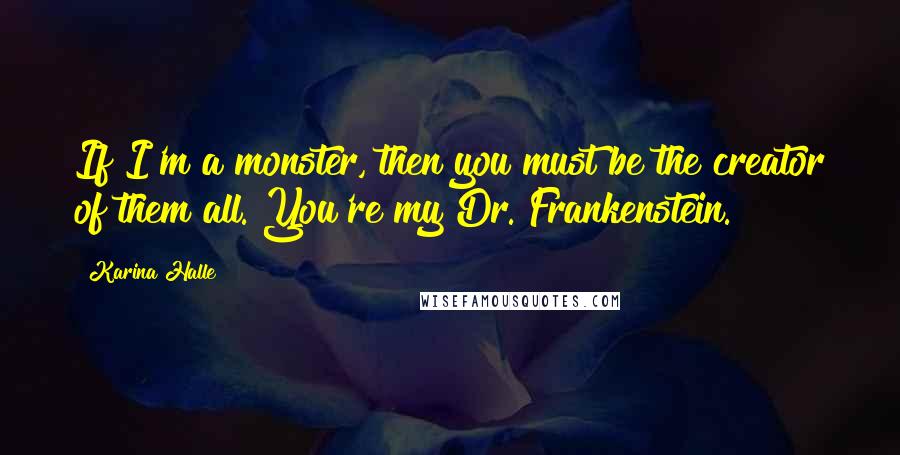 Karina Halle Quotes: If I'm a monster, then you must be the creator of them all. You're my Dr. Frankenstein.
