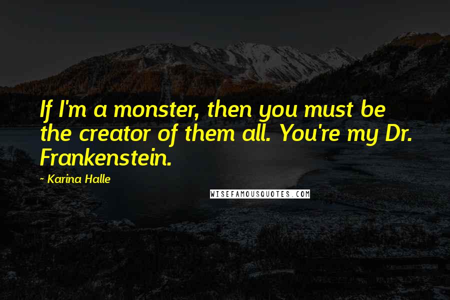 Karina Halle Quotes: If I'm a monster, then you must be the creator of them all. You're my Dr. Frankenstein.