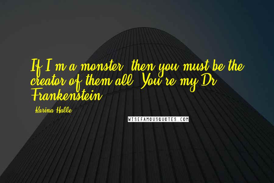 Karina Halle Quotes: If I'm a monster, then you must be the creator of them all. You're my Dr. Frankenstein.