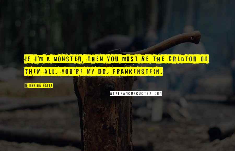Karina Halle Quotes: If I'm a monster, then you must be the creator of them all. You're my Dr. Frankenstein.