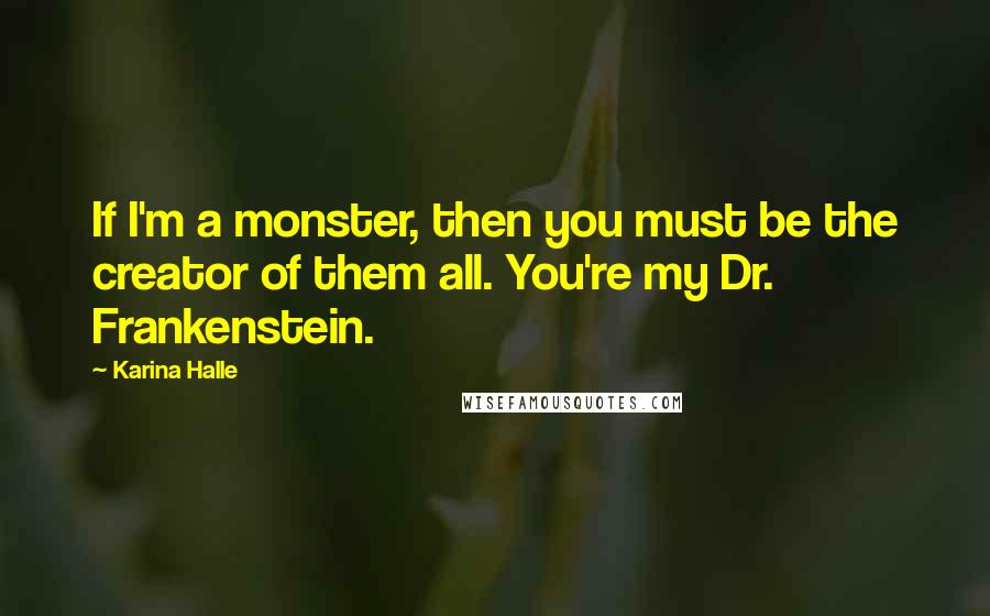 Karina Halle Quotes: If I'm a monster, then you must be the creator of them all. You're my Dr. Frankenstein.