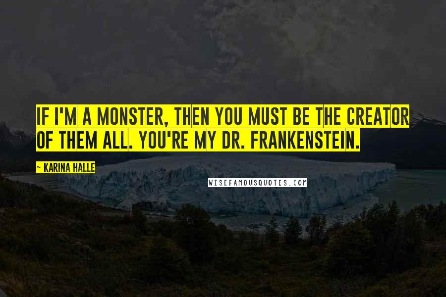 Karina Halle Quotes: If I'm a monster, then you must be the creator of them all. You're my Dr. Frankenstein.