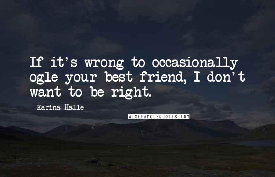 Karina Halle Quotes: If it's wrong to occasionally ogle your best friend, I don't want to be right.