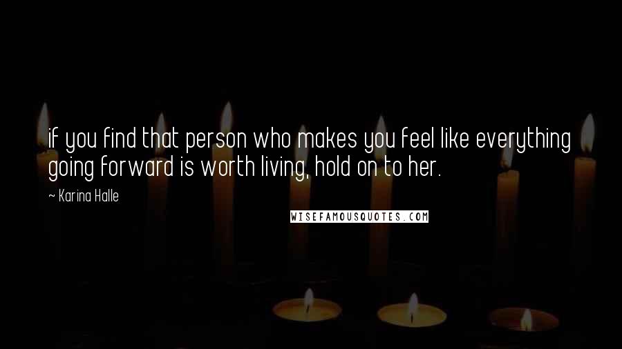 Karina Halle Quotes: if you find that person who makes you feel like everything going forward is worth living, hold on to her.