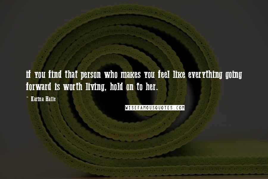 Karina Halle Quotes: if you find that person who makes you feel like everything going forward is worth living, hold on to her.