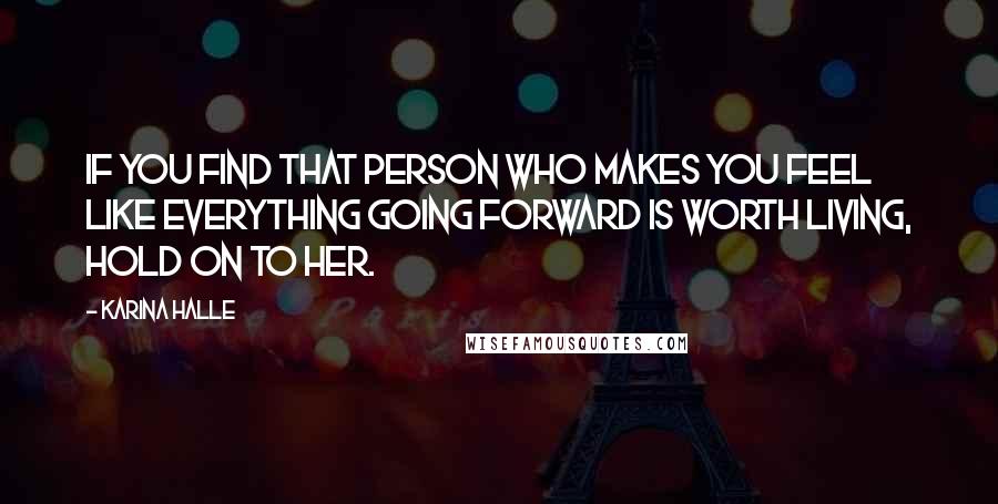 Karina Halle Quotes: if you find that person who makes you feel like everything going forward is worth living, hold on to her.