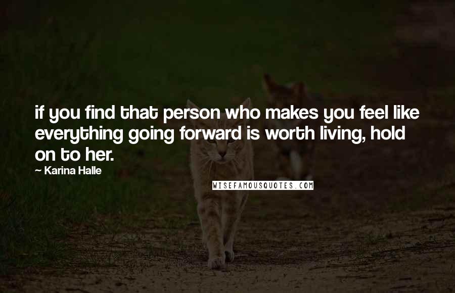 Karina Halle Quotes: if you find that person who makes you feel like everything going forward is worth living, hold on to her.