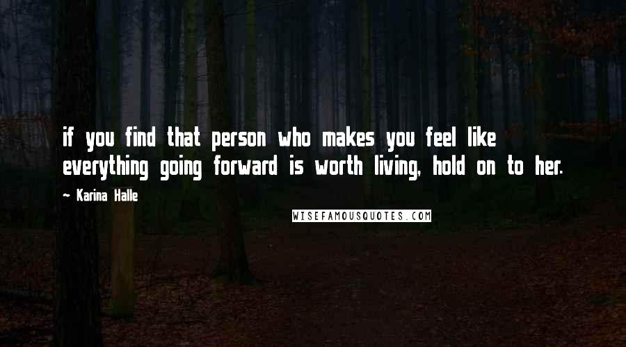 Karina Halle Quotes: if you find that person who makes you feel like everything going forward is worth living, hold on to her.