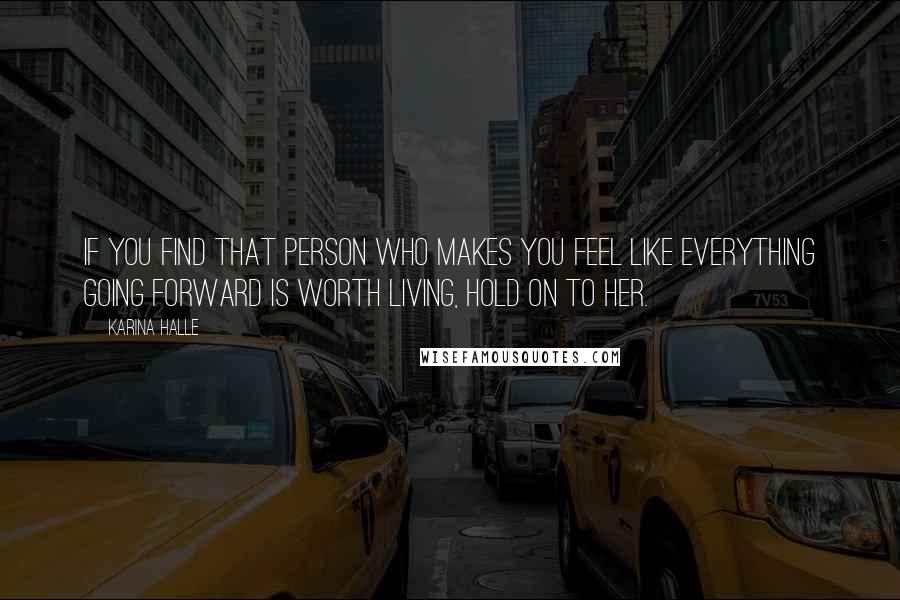 Karina Halle Quotes: if you find that person who makes you feel like everything going forward is worth living, hold on to her.