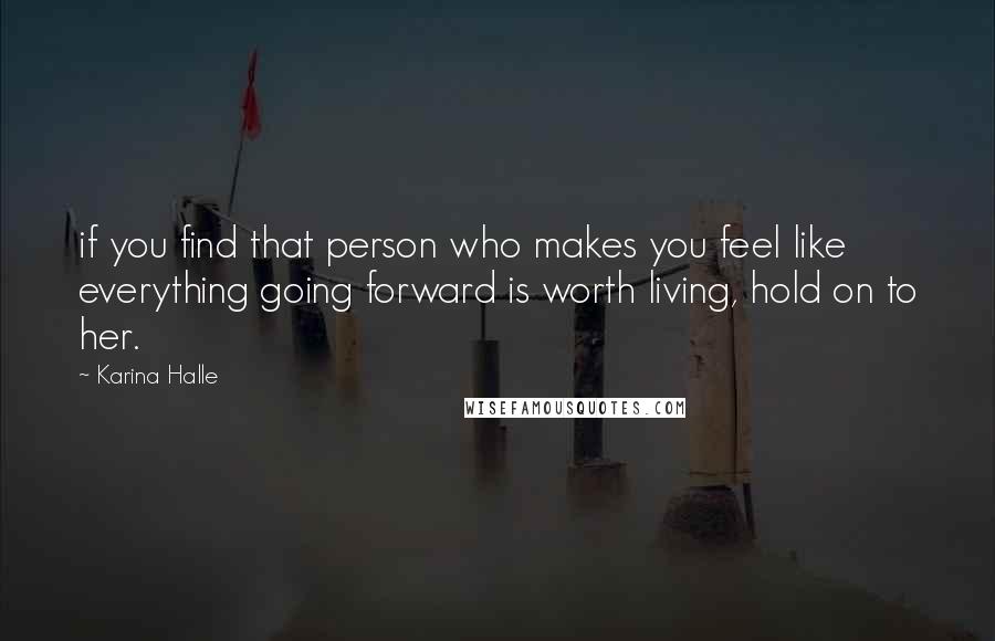 Karina Halle Quotes: if you find that person who makes you feel like everything going forward is worth living, hold on to her.