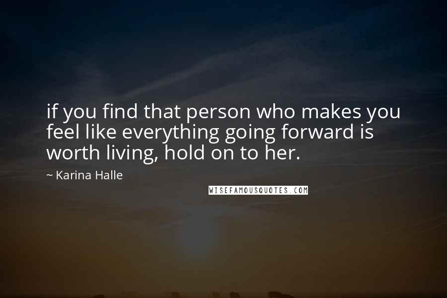 Karina Halle Quotes: if you find that person who makes you feel like everything going forward is worth living, hold on to her.