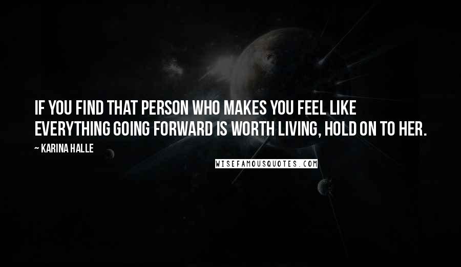 Karina Halle Quotes: if you find that person who makes you feel like everything going forward is worth living, hold on to her.