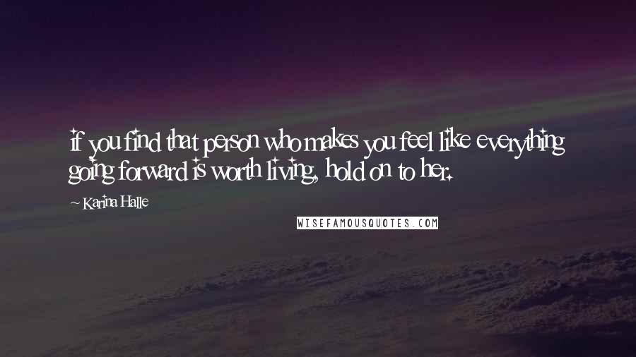 Karina Halle Quotes: if you find that person who makes you feel like everything going forward is worth living, hold on to her.