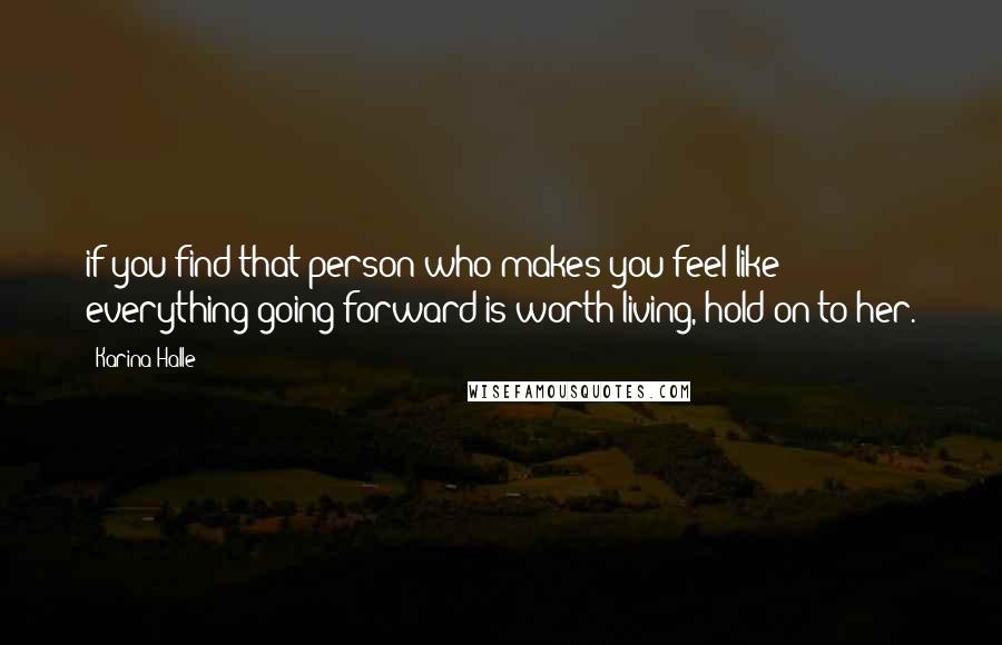 Karina Halle Quotes: if you find that person who makes you feel like everything going forward is worth living, hold on to her.